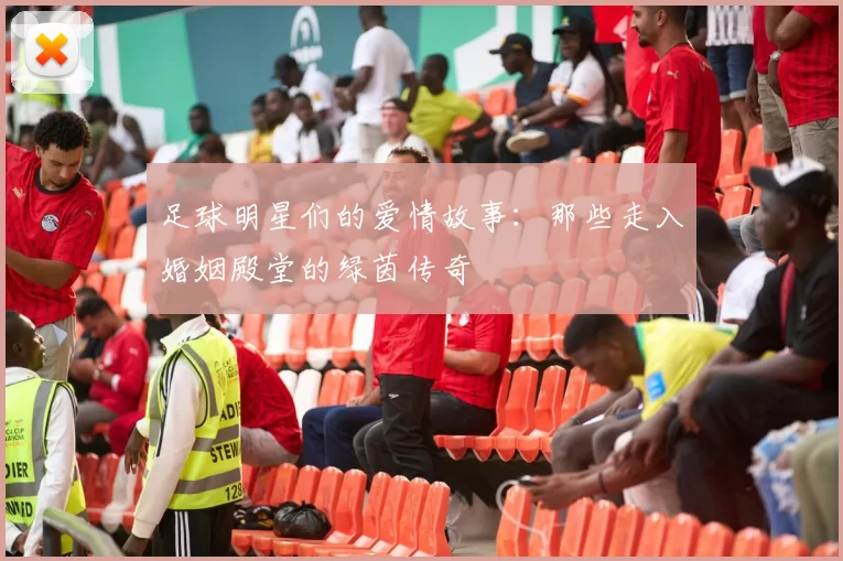 足球明星们的爱情故事：那些走入婚姻殿堂的绿茵传奇