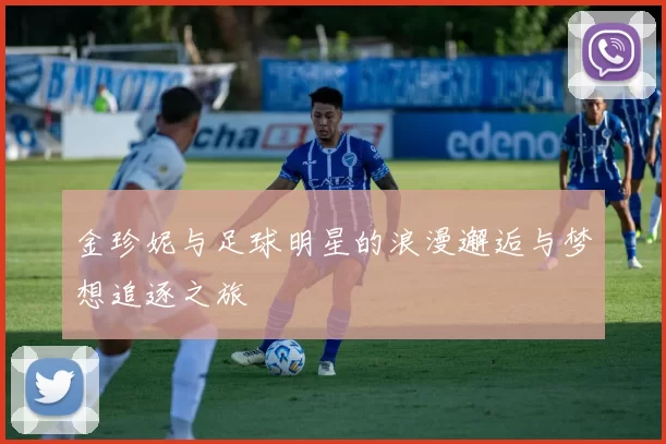 金珍妮与足球明星的浪漫邂逅与梦想追逐之旅