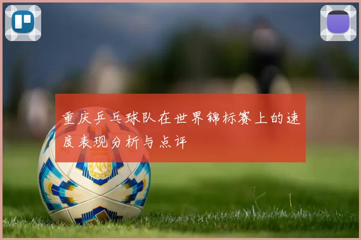 重庆乒乓球队在世界锦标赛上的速度表现分析与点评