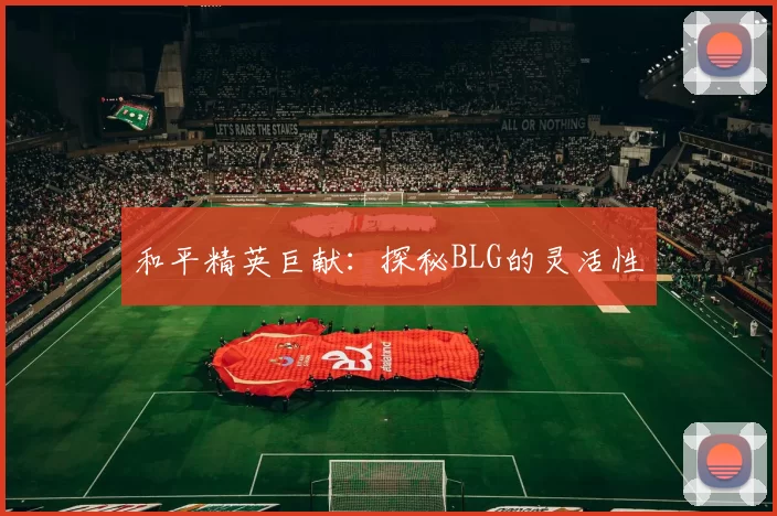 和平精英巨献：探秘BLG的灵活性