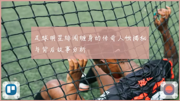足球明星绯闻缠身的传奇人物揭秘与背后故事分析