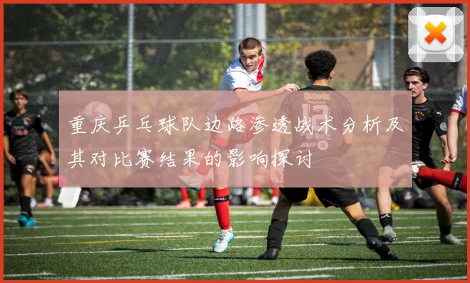 重庆乒乓球队边路渗透战术分析及其对比赛结果的影响探讨