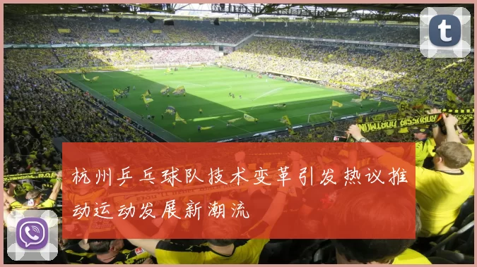 杭州乒乓球队技术变革引发热议推动运动发展新潮流