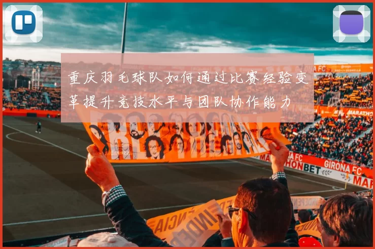 重庆羽毛球队如何通过比赛经验变革提升竞技水平与团队协作能力