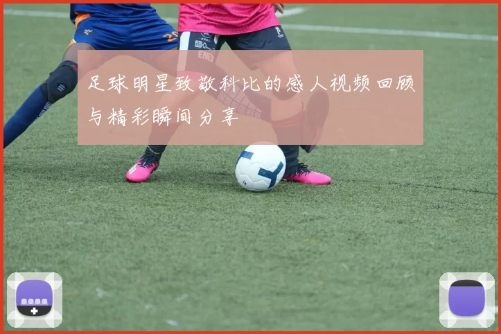 足球明星致敬科比的感人视频回顾与精彩瞬间分享