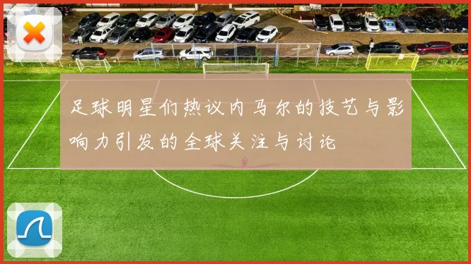足球明星们热议内马尔的技艺与影响力引发的全球关注与讨论