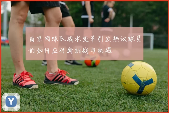 南京网球队战术变革引发热议球员们如何应对新挑战与机遇