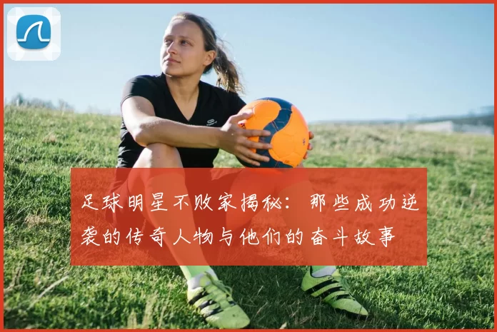 足球明星不败家揭秘：那些成功逆袭的传奇人物与他们的奋斗故事