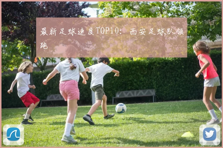 最新足球速度TOP10：西安足球队领跑