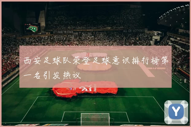 西安足球队荣登足球意识排行榜第一名引发热议